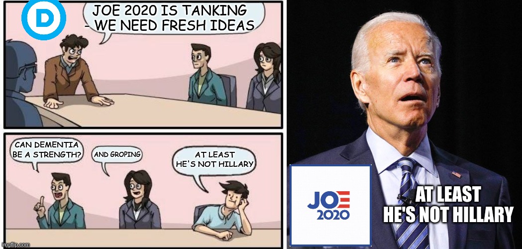 At least he's not Hillary | JOE 2020 IS TANKING - WE NEED FRESH IDEAS; CAN DEMENTIA BE A STRENGTH? AND GROPING; AT LEAST HE'S NOT HILLARY; AT LEAST HE'S NOT HILLARY | image tagged in memes,boardroom meeting suggestion,joe biden | made w/ Imgflip meme maker