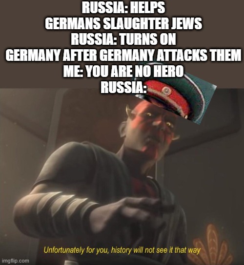 unfortunately for you | RUSSIA: HELPS GERMANS SLAUGHTER JEWS
RUSSIA: TURNS ON GERMANY AFTER GERMANY ATTACKS THEM
ME: YOU ARE NO HERO
RUSSIA: | image tagged in unfortunately for you,soviet union,ww2,germany,concentration camp | made w/ Imgflip meme maker