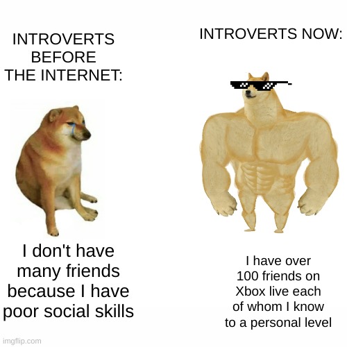 Oh how the times have changed. | INTROVERTS NOW:; INTROVERTS BEFORE THE INTERNET:; I have over 100 friends on Xbox live each of whom I know to a personal level; I don't have many friends because I have poor social skills | image tagged in fun,funny memes,memes,doge,dank memes,funny | made w/ Imgflip meme maker