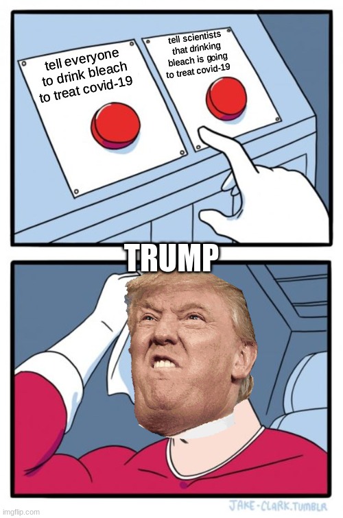 trump | tell scientists that drinking bleach is going to treat covid-19; tell everyone to drink bleach to treat covid-19; TRUMP | image tagged in memes,two buttons | made w/ Imgflip meme maker