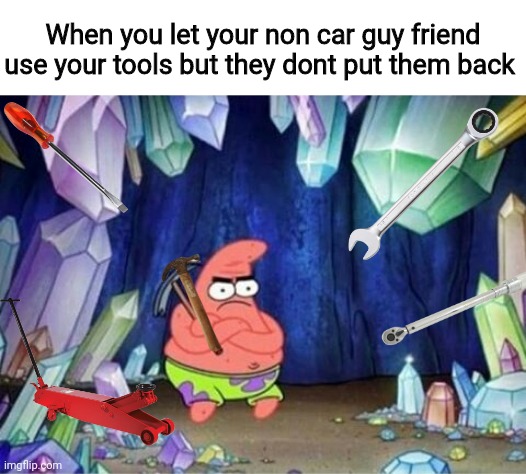My number 1 rule with my tools | When you let your non car guy friend use your tools but they dont put them back | image tagged in patrick without ideas | made w/ Imgflip meme maker
