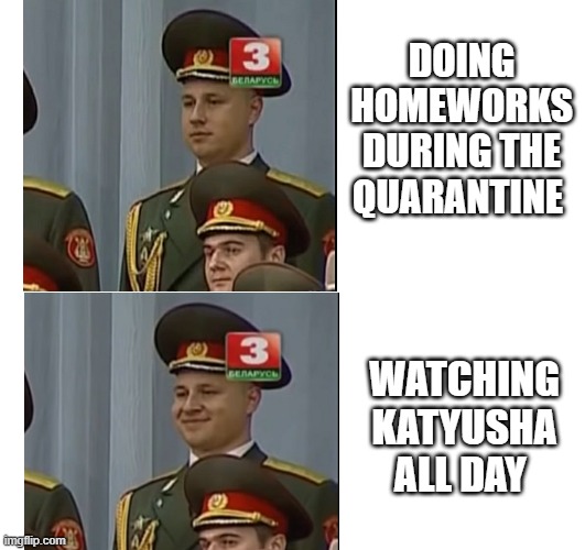 Katyusha | DOING HOMEWORKS DURING THE QUARANTINE; WATCHING KATYUSHA ALL DAY | image tagged in russia,in soviet russia | made w/ Imgflip meme maker