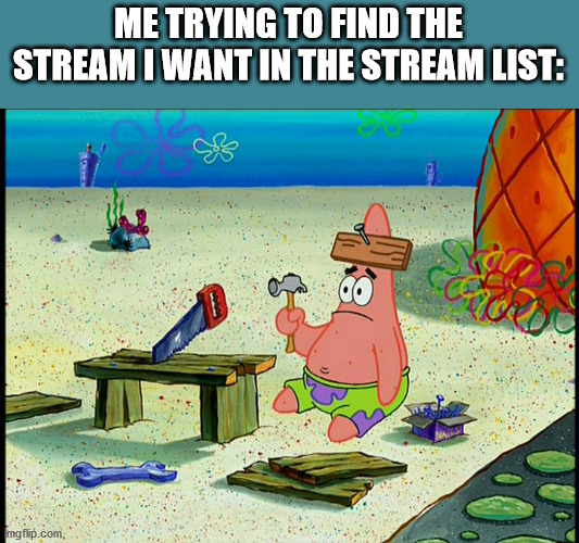 spongebob patrick nail saw | ME TRYING TO FIND THE STREAM I WANT IN THE STREAM LIST: | image tagged in spongebob patrick nail saw | made w/ Imgflip meme maker