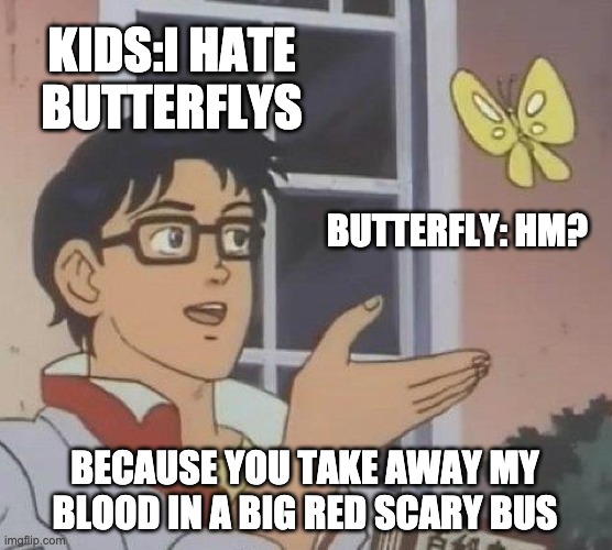 pls liek it UwUz | KIDS:I HATE BUTTERFLYS; BUTTERFLY: HM? BECAUSE YOU TAKE AWAY MY BLOOD IN A BIG RED SCARY BUS | image tagged in memes,is this a pigeon | made w/ Imgflip meme maker