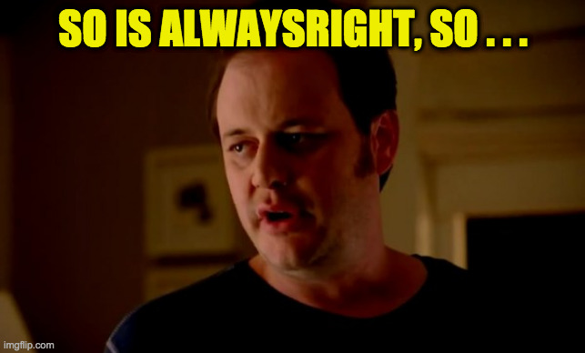 Jake from state farm | SO IS ALWAYSRIGHT, SO . . . | image tagged in jake from state farm | made w/ Imgflip meme maker