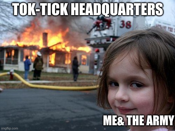 Probably been done before, but oh well | TOK-TICK HEADQUARTERS; ME& THE ARMY | image tagged in memes,disaster girl | made w/ Imgflip meme maker