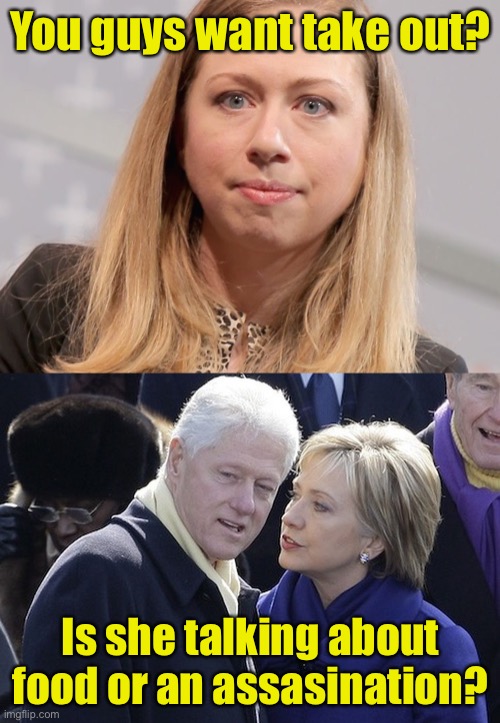 Clinton Family Conversations | You guys want take out? Is she talking about food or an assasination? | image tagged in bill and hillary,chelsea clinton webster hubble | made w/ Imgflip meme maker