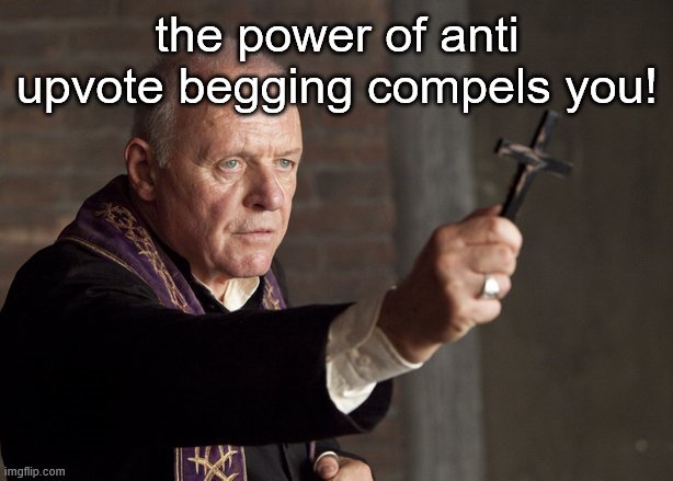 The power of Christ compels you! | the power of anti upvote begging compels you! | image tagged in the power of christ compels you | made w/ Imgflip meme maker