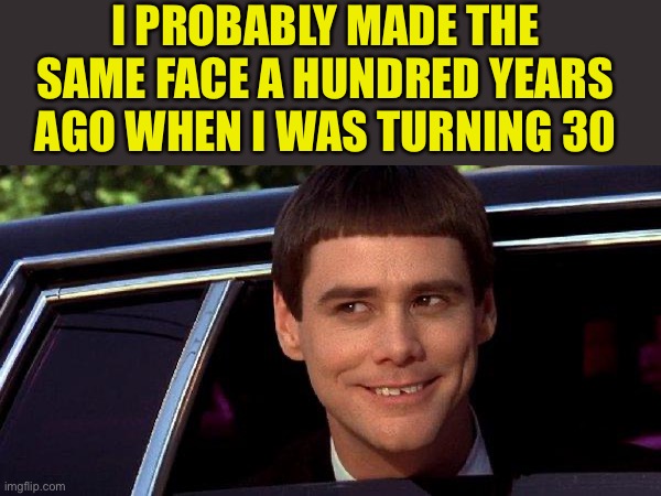 dumb and dumber | I PROBABLY MADE THE SAME FACE A HUNDRED YEARS AGO WHEN I WAS TURNING 30 | image tagged in dumb and dumber | made w/ Imgflip meme maker