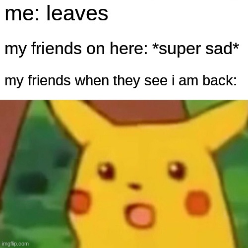 i am back guys | me: leaves; my friends on here: *super sad*; my friends when they see i am back: | image tagged in memes,surprised pikachu | made w/ Imgflip meme maker