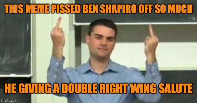 THIS MEME PISSED BEN SHAPIRO OFF SO MUCH HE GIVING A DOUBLE RIGHT WING SALUTE | made w/ Imgflip meme maker