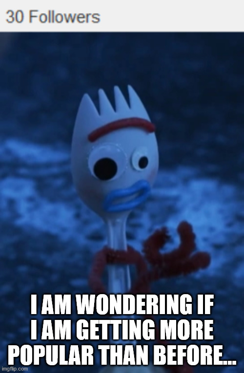 30 FOLLOWERS! | I AM WONDERING IF I AM GETTING MORE POPULAR THAN BEFORE... | image tagged in forky wonder | made w/ Imgflip meme maker