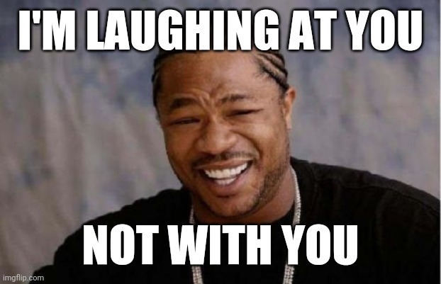 You Funny | I'M LAUGHING AT YOU; NOT WITH YOU | image tagged in memes,yo dawg heard you,funny | made w/ Imgflip meme maker