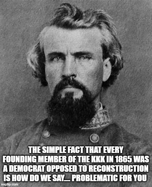 THE SIMPLE FACT THAT EVERY FOUNDING MEMBER OF THE KKK IN 1865 WAS A DEMOCRAT OPPOSED TO RECONSTRUCTION IS HOW DO WE SAY.... PROBLEMATIC FOR  | made w/ Imgflip meme maker