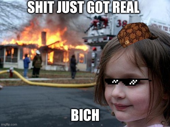 Disaster Girl | SHIT JUST GOT REAL; BICH | image tagged in memes,disaster girl | made w/ Imgflip meme maker