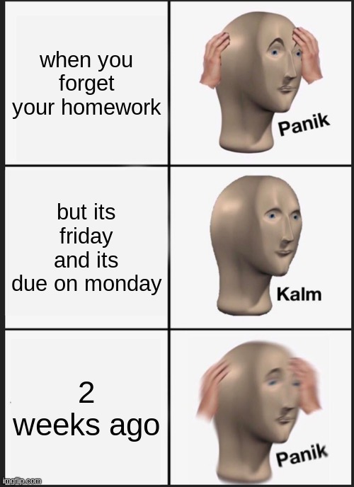 Panik Kalm Panik Meme | when you forget your homework; but its friday and its due on monday; 2 weeks ago | image tagged in memes,panik kalm panik | made w/ Imgflip meme maker