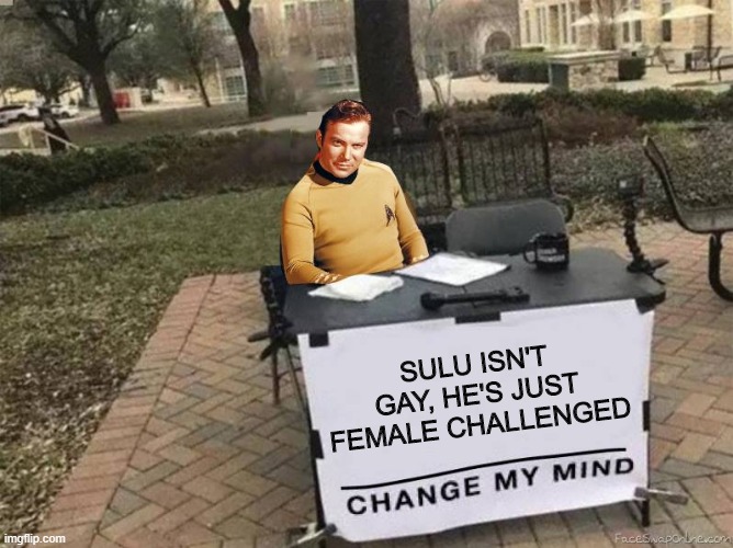 Politically Correct | SULU ISN'T GAY, HE'S JUST FEMALE CHALLENGED | image tagged in captain kirk star trek change my mind | made w/ Imgflip meme maker