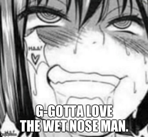 G-GOTTA LOVE THE WET NOSE MAN. | made w/ Imgflip meme maker