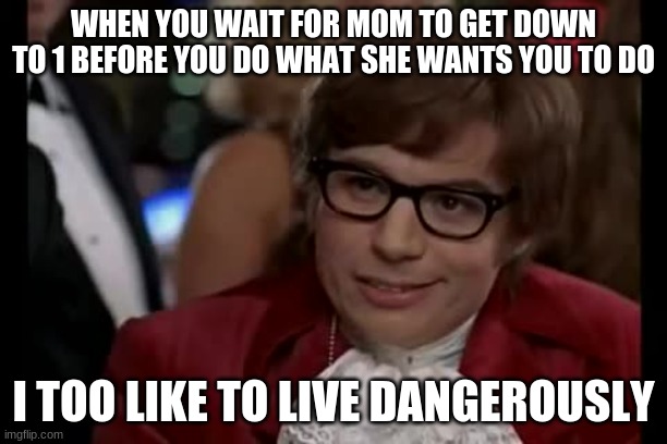 Stuntz | WHEN YOU WAIT FOR MOM TO GET DOWN TO 1 BEFORE YOU DO WHAT SHE WANTS YOU TO DO; I TOO LIKE TO LIVE DANGEROUSLY | image tagged in memes,i too like to live dangerously | made w/ Imgflip meme maker