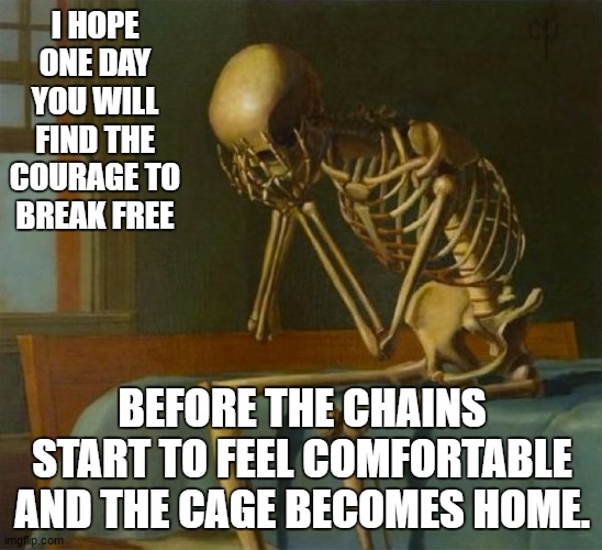Sad skeleton | I HOPE ONE DAY YOU WILL FIND THE COURAGE TO BREAK FREE; BEFORE THE CHAINS START TO FEEL COMFORTABLE AND THE CAGE BECOMES HOME. | image tagged in sad skeleton,random,home,cage,chain | made w/ Imgflip meme maker