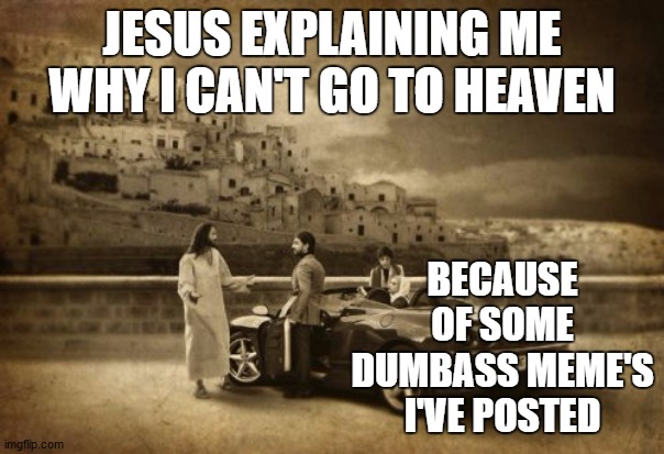 Jesus Talking To Cool Dude | JESUS EXPLAINING ME WHY I CAN'T GO TO HEAVEN; BECAUSE OF SOME DUMBASS MEME'S I'VE POSTED | image tagged in memes,jesus talking to cool dude,random | made w/ Imgflip meme maker