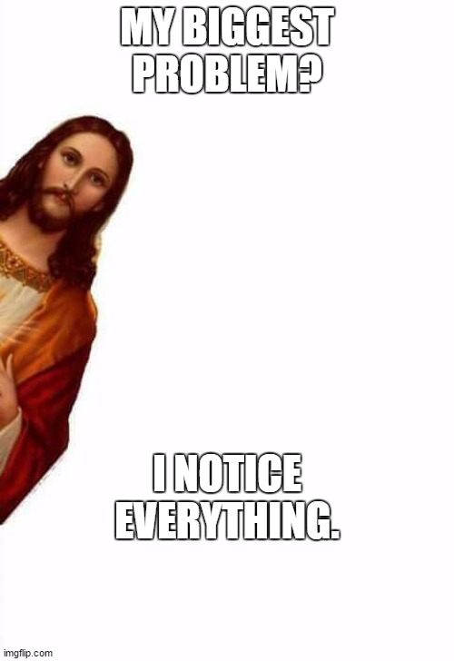 jesus watcha doin | MY BIGGEST PROBLEM? I NOTICE EVERYTHING. | image tagged in jesus watcha doin,random | made w/ Imgflip meme maker