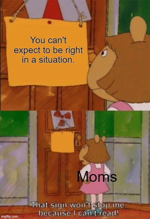 Literally every mom ever | You can't expect to be right in a situation. Moms | image tagged in that wont stop me cause i can't read | made w/ Imgflip meme maker