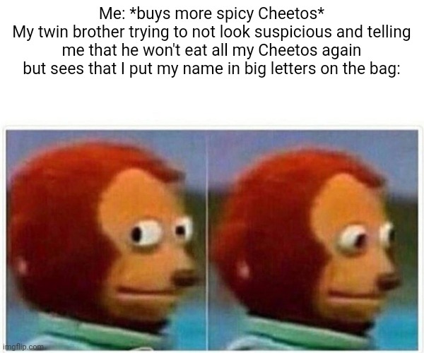 Monkey Puppet Meme | Me: *buys more spicy Cheetos*
My twin brother trying to not look suspicious and telling me that he won't eat all my Cheetos again but sees that I put my name in big letters on the bag: | image tagged in memes,monkey puppet,twins,cheetos | made w/ Imgflip meme maker