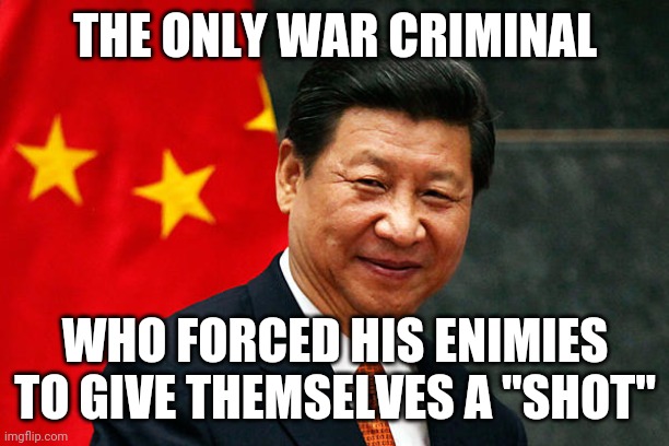 Xi Jinping | THE ONLY WAR CRIMINAL; WHO FORCED HIS ENIMIES TO GIVE THEMSELVES A "SHOT" | image tagged in xi jinping | made w/ Imgflip meme maker