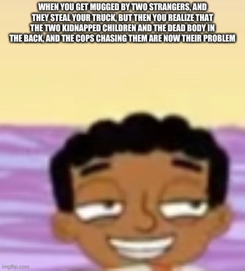 Smug Baljeet | WHEN YOU GET MUGGED BY TWO STRANGERS, AND THEY STEAL YOUR TRUCK, BUT THEN YOU REALIZE THAT THE TWO KIDNAPPED CHILDREN AND THE DEAD BODY IN THE BACK, AND THE COPS CHASING THEM ARE NOW THEIR PROBLEM | image tagged in smug baljeet | made w/ Imgflip meme maker