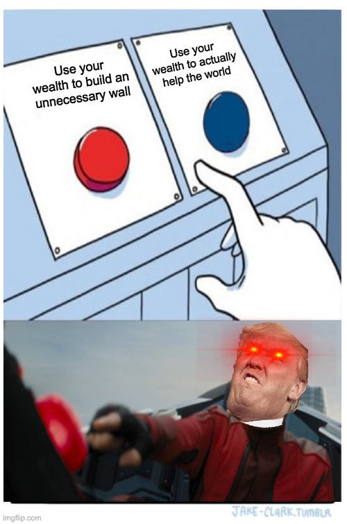 Robotnik_Pressing_Red_Button_Banner.jpg | Use your wealth to actually help the world; Use your wealth to build an unnecessary wall | image tagged in funny | made w/ Imgflip meme maker