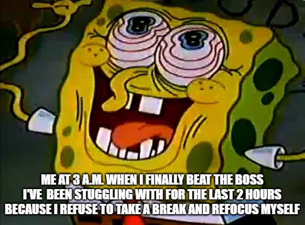 Musically Insane Spongebob | ME AT 3 A.M. WHEN I FINALLY BEAT THE BOSS I'VE  BEEN STUGGLING WITH FOR THE LAST 2 HOURS BECAUSE I REFUSE TO TAKE A BREAK AND REFOCUS MYSELF | image tagged in musically insane spongebob | made w/ Imgflip meme maker