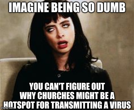 eyeroll | IMAGINE BEING SO DUMB YOU CAN'T FIGURE OUT WHY CHURCHES MIGHT BE A HOTSPOT FOR TRANSMITTING A VIRUS | image tagged in eyeroll | made w/ Imgflip meme maker