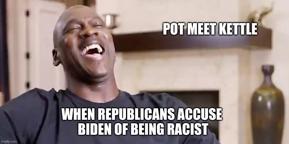 Pot Meet Kettle | POT MEET KETTLE; WHEN REPUBLICANS ACCUSE 
BIDEN OF BEING RACIST | image tagged in racists,republicans,joe biden,hypocrites,michael jordan,funny memes | made w/ Imgflip meme maker