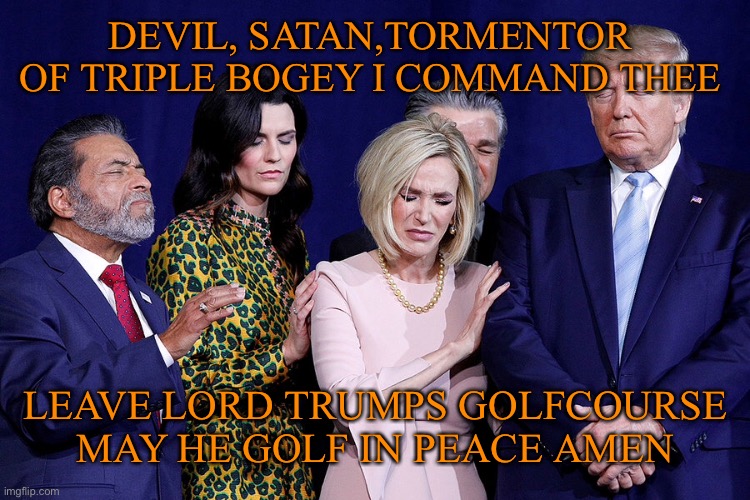 DEVIL, SATAN,TORMENTOR  OF TRIPLE BOGEY I COMMAND THEE LEAVE LORD TRUMPS GOLFCOURSE MAY HE GOLF IN PEACE AMEN | made w/ Imgflip meme maker