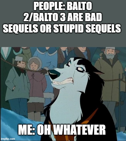 Balto 2 and Balto 3 Hatred | PEOPLE: BALTO 2/BALTO 3 ARE BAD SEQUELS OR STUPID SEQUELS; ME: OH WHATEVER | image tagged in steele from balto is annoyed,balto | made w/ Imgflip meme maker