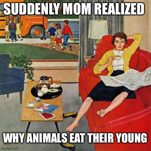 Stressed Out Mom During Quarantine | SUDDENLY MOM REALIZED; WHY ANIMALS EAT THEIR YOUNG | image tagged in 1950s housewife,quarantine,parenting,that moment when,mom,dark humor | made w/ Imgflip meme maker