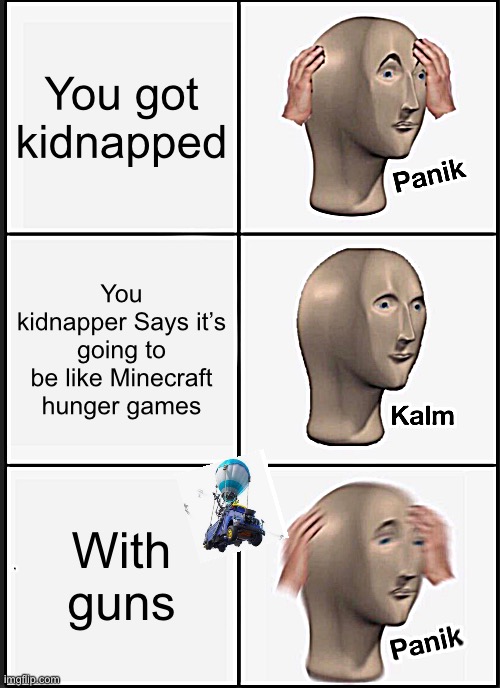 Fortnite, Fortnite, oh no!!! | You got kidnapped; You kidnapper Says it’s going to be like Minecraft hunger games; With guns | image tagged in memes,panik kalm panik,fortnite | made w/ Imgflip meme maker