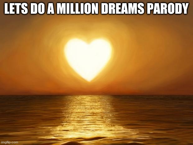 A Million Dreams Parody | LETS DO A MILLION DREAMS PARODY | image tagged in love,movie | made w/ Imgflip meme maker