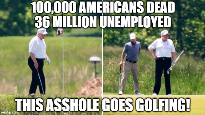 Trump=DEATH | 100,000 AMERICANS DEAD
36 MILLION UNEMPLOYED; THIS ASSHOLE GOES GOLFING! | image tagged in trump is an asshole,impeached,criminal,conman,murderer,psychopath | made w/ Imgflip meme maker