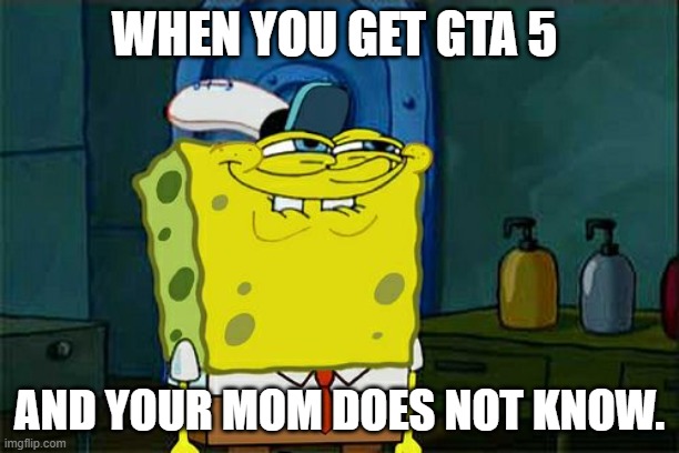 Don't You Squidward Meme | WHEN YOU GET GTA 5; AND YOUR MOM DOES NOT KNOW. | image tagged in memes,don't you squidward | made w/ Imgflip meme maker