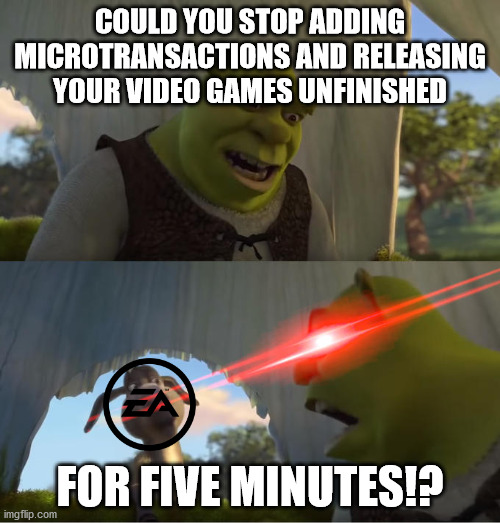 The Truth about EA | COULD YOU STOP ADDING MICROTRANSACTIONS AND RELEASING YOUR VIDEO GAMES UNFINISHED; FOR FIVE MINUTES!? | image tagged in shrek for five minutes,electronic arts,gaming | made w/ Imgflip meme maker