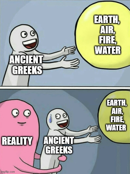 Running Away Balloon Meme | ANCIENT  GREEKS EARTH,  AIR,  FIRE,  WATER REALITY ANCIENT GREEKS EARTH,  AIR,  FIRE,  WATER | image tagged in memes,running away balloon | made w/ Imgflip meme maker