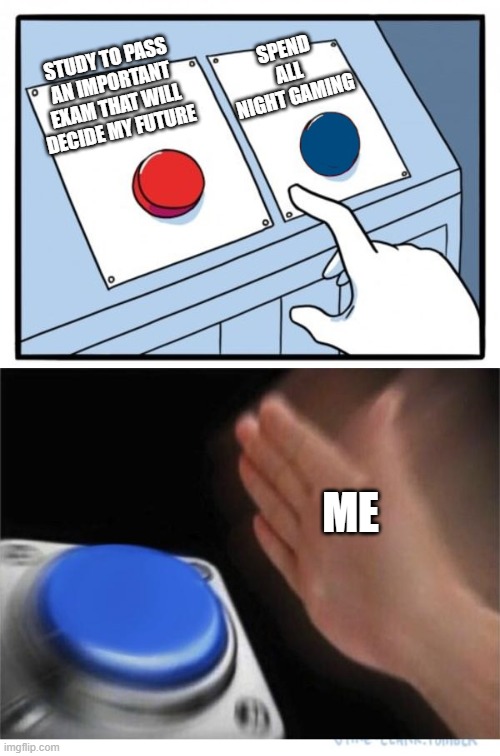 two buttons 1 blue | SPEND ALL NIGHT GAMING; STUDY TO PASS AN IMPORTANT EXAM THAT WILL DECIDE MY FUTURE; ME | image tagged in two buttons 1 blue | made w/ Imgflip meme maker