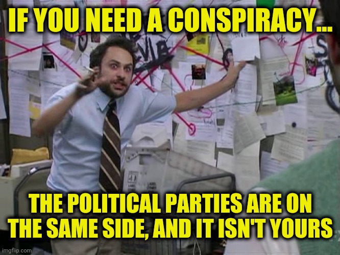 Charlie Conspiracy (Always Sunny in Philidelphia) | IF YOU NEED A CONSPIRACY... THE POLITICAL PARTIES ARE ON
THE SAME SIDE, AND IT ISN'T YOURS | image tagged in charlie conspiracy always sunny in philidelphia,political parties,democrats,republicans,organized crime | made w/ Imgflip meme maker