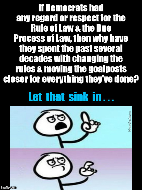 Remember The True History Of Democrats | If Democrats had any regard or respect for the Rule of Law & the Due Process of Law, then why have they spent the past several decades with changing the rules & moving the goalposts closer for everything they've done? Let  that  sink  in . . . | image tagged in democrat party,politically incorrect | made w/ Imgflip meme maker