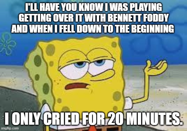 Tough Spongebob | I'LL HAVE YOU KNOW I WAS PLAYING GETTING OVER IT WITH BENNETT FODDY AND WHEN I FELL DOWN TO THE BEGINNING; I ONLY CRIED FOR 20 MINUTES. | image tagged in tough spongebob | made w/ Imgflip meme maker