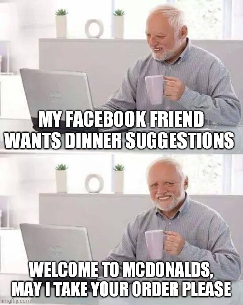 Hide the Pain Harold | MY FACEBOOK FRIEND WANTS DINNER SUGGESTIONS; WELCOME TO MCDONALDS, MAY I TAKE YOUR ORDER PLEASE | image tagged in memes,hide the pain harold | made w/ Imgflip meme maker