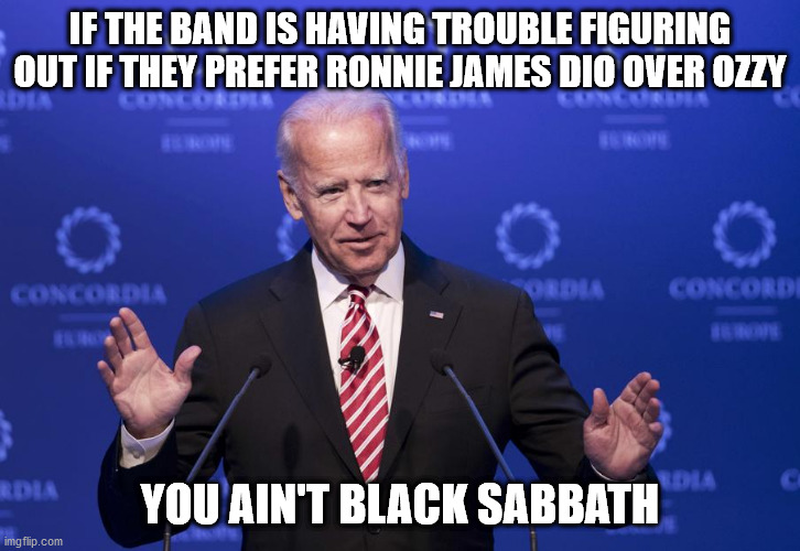 Biden Black | IF THE BAND IS HAVING TROUBLE FIGURING OUT IF THEY PREFER RONNIE JAMES DIO OVER OZZY; YOU AIN'T BLACK SABBATH | image tagged in joe biden | made w/ Imgflip meme maker