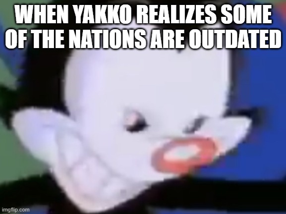 When Yakko realized | WHEN YAKKO REALIZES SOME OF THE NATIONS ARE OUTDATED | image tagged in evil yakko | made w/ Imgflip meme maker
